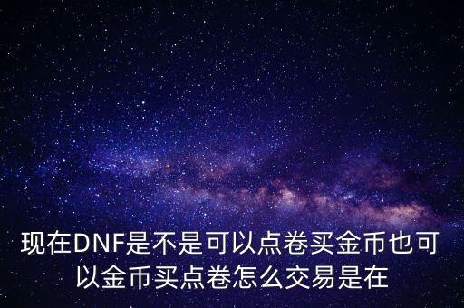 標(biāo)準(zhǔn)卷怎么賣出，現(xiàn)在DNF是不是可以點(diǎn)卷買金幣也可以金幣買點(diǎn)卷怎么交易是在