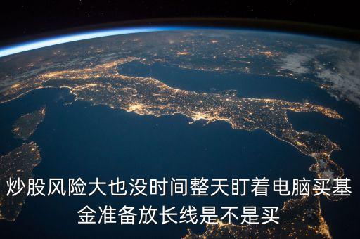 炒股風險大也沒時間整天盯著電腦買基金準備放長線是不是買