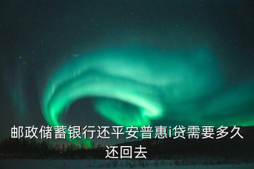 郵政儲蓄銀行還平安普惠i貸需要多久還回去
