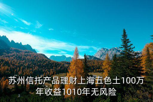 蘇州信托 怎么樣，蘇州信托產(chǎn)品理財(cái)上海五色土100萬年收益1010年無風(fēng)險