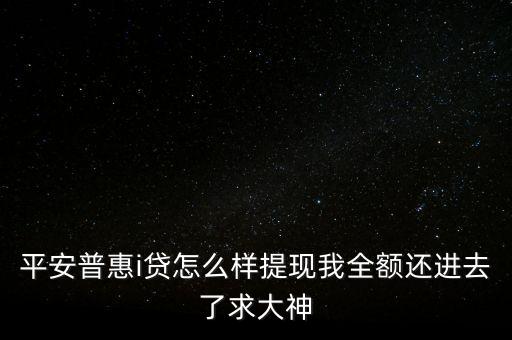 平安普惠i貸怎么樣提現(xiàn)我全額還進(jìn)去了求大神