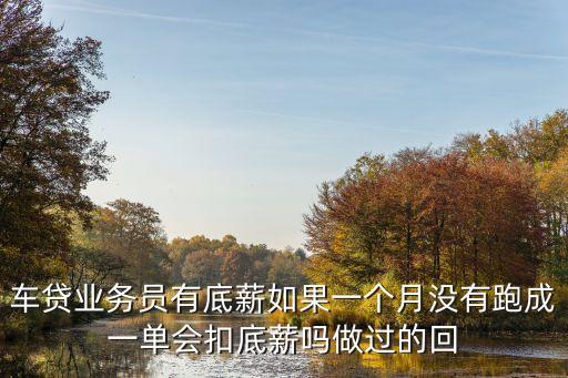 車貸業(yè)務員有底薪如果一個月沒有跑成一單會扣底薪嗎做過的回