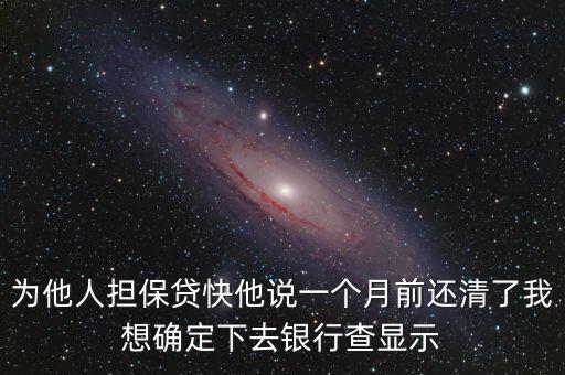 為他人擔保貸快他說一個月前還清了我想確定下去銀行查顯示