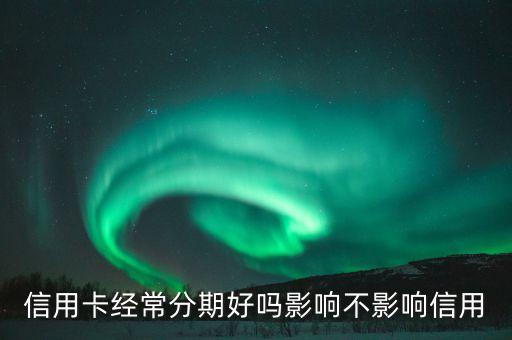 信用卡經(jīng)常分期好嗎影響不影響信用