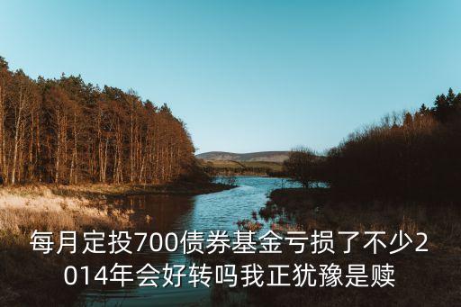 債券投資虧損了怎么辦，每月定投700債券基金虧損了不少2014年會(huì)好轉(zhuǎn)嗎我正猶豫是贖
