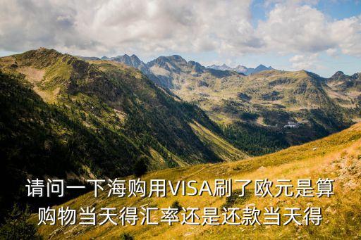visa卡是怎么算匯率的，請(qǐng)問一下海購用VISA刷了歐元是算購物當(dāng)天得匯率還是還款當(dāng)天得