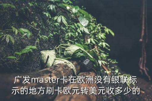 廣發(fā)master卡在歐洲沒有銀聯(lián)標示的地方刷卡歐元轉(zhuǎn)美元收多少的