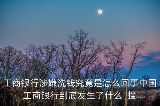 工商銀行涉嫌洗錢究竟是怎么回事中國(guó)工商銀行到底發(fā)生了什么  搜
