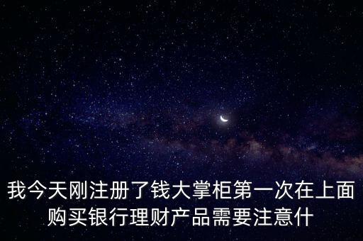 我今天剛注冊了錢大掌柜第一次在上面購買銀行理財產(chǎn)品需要注意什