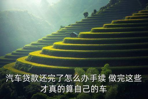 汽車(chē)貸款還完了怎么辦手續(xù) 做完這些才真的算自己的車(chē)