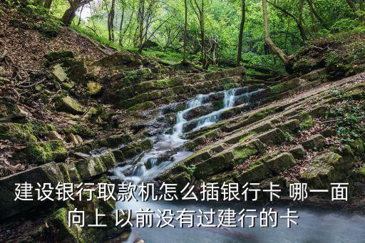 建設(shè)銀行取款機(jī)怎么插銀行卡 哪一面向上 以前沒有過建行的卡