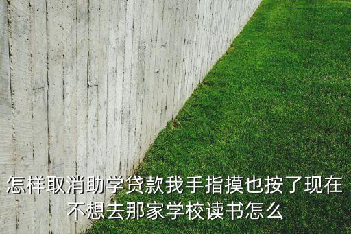 校園貸怎么取消嗎，我已經(jīng)辦理了助學(xué)貸款但是不想去那個學(xué)校念了想要補習(xí)怎么取