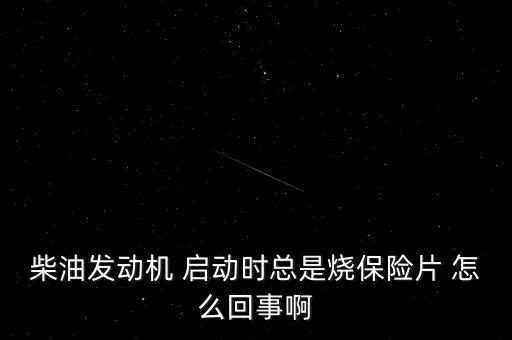 柴油發(fā)動機 啟動時總是燒保險片 怎么回事啊