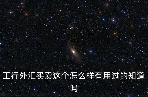工行外匯怎么樣，工行外匯買(mǎi)賣(mài)這個(gè)怎么樣有用過(guò)的知道嗎