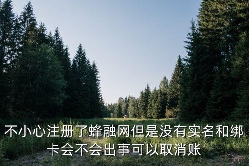 不小心注冊(cè)了蜂融網(wǎng)但是沒(méi)有實(shí)名和綁卡會(huì)不會(huì)出事可以取消賬