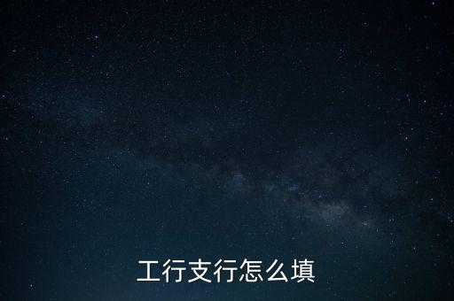 工行開戶支行怎么填，工商開戶支行怎樣填
