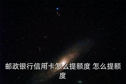 郵政銀行信用卡怎么提額度 怎么提額度