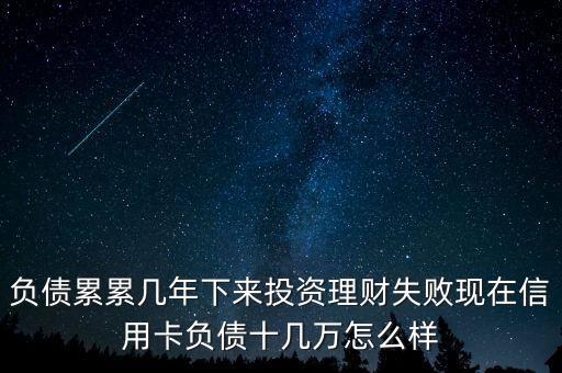 負債累累幾年下來投資理財失敗現(xiàn)在信用卡負債十幾萬怎么樣
