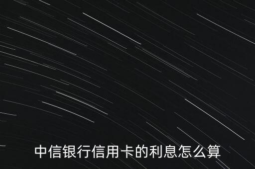 中信銀行利率怎么算的，中信銀行信用卡的利息怎么算