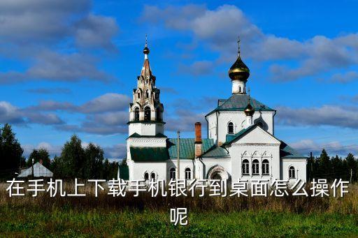 在手機(jī)上下載手機(jī)銀行到桌面怎么操作呢