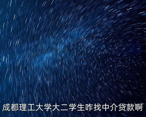 成都理工大學(xué)大二學(xué)生咋找中介貸款啊