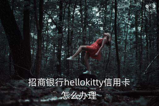 招商銀行kitty卡怎么辦，招商銀行KITTY貓信用卡怎么辦具體說下