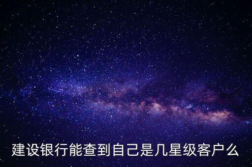 建設(shè)銀行星級(jí)怎么查看，建設(shè)銀行客戶等級(jí)在哪查詢
