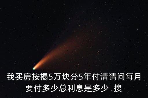 我買房按揭5萬(wàn)塊分5年付清請(qǐng)問(wèn)每月要付多少總利息是多少  搜