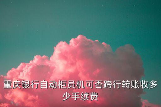 重慶銀行自動柜員機可否跨行轉(zhuǎn)賬收多少手續(xù)費
