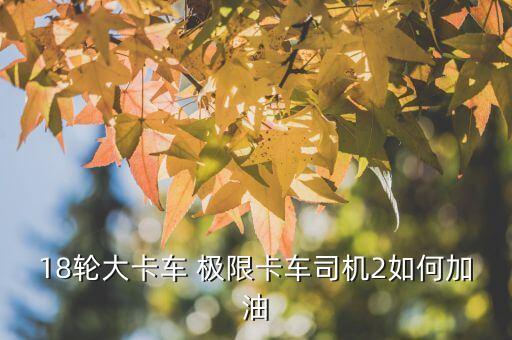 極客卡怎么加油，18輪大卡車 極限卡車司機2如何加油