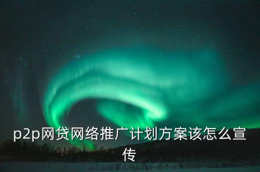 網(wǎng)貸怎么宣傳片，網(wǎng)貸平臺(tái)是否可以通過銀行打廣告