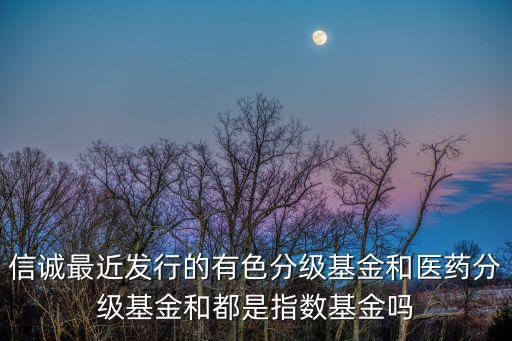 信誠最近發(fā)行的有色分級基金和醫(yī)藥分級基金和都是指數(shù)基金嗎