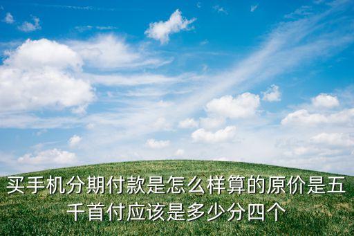 買手機(jī)分期怎么算，買手機(jī)分期付款是怎么樣算的原價(jià)是五千首付應(yīng)該是多少分四個(gè)