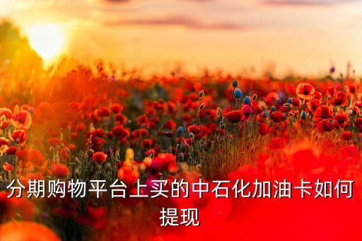 分期購物平臺上買的中石化加油卡如何提現(xiàn)