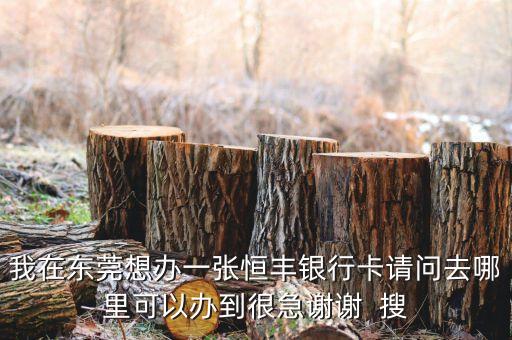 我在東莞想辦一張恒豐銀行卡請(qǐng)問(wèn)去哪里可以辦到很急謝謝  搜