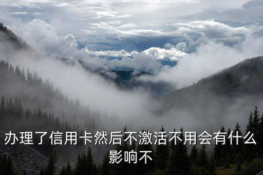 辦理了信用卡然后不激活不用會有什么影響不