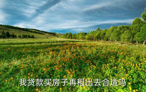 貸款買房出租怎么樣，我貸款買房子再租出去合適嗎