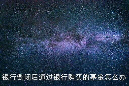 銀行倒閉后通過(guò)銀行購(gòu)買(mǎi)的基金怎么辦