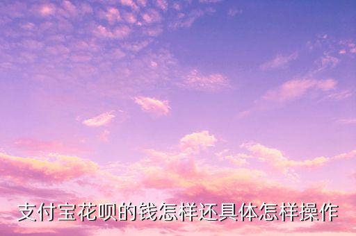 支付寶花唄的錢怎樣還具體怎樣操作