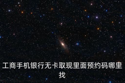 工商手機銀行無卡取現(xiàn)里面預約碼哪里找