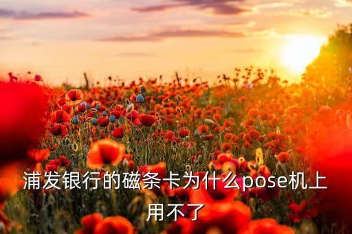 浦發(fā)銀行的磁條卡為什么pose機上用不了
