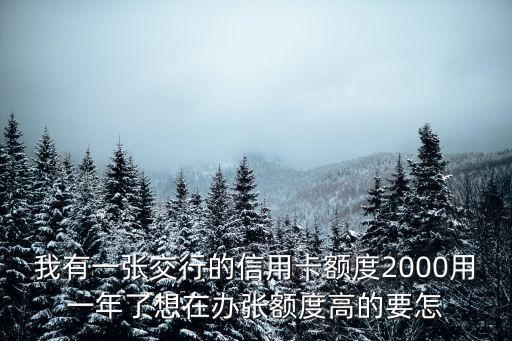 我有一張交行的信用卡額度2000用一年了想在辦張額度高的要怎
