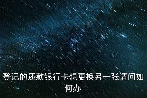 登記的還款銀行卡想更換另一張請(qǐng)問(wèn)如何辦
