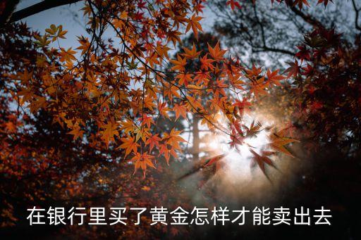 在銀行里買了黃金怎樣才能賣出去
