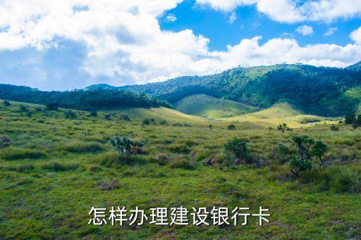 中國建設(shè)銀行卡怎么辦，怎樣辦理建設(shè)銀行卡