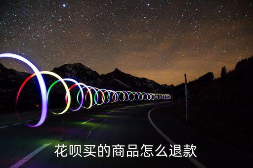 花唄購(gòu)物怎么退貨退款嗎，花唄買的商品怎么退款
