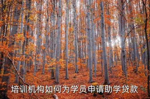 培訓(xùn)機(jī)構(gòu)如何為學(xué)員申請助學(xué)貸款