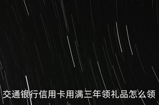 交通銀行信用卡用滿三年領禮品怎么領