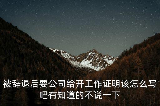 被辭退后要公司給開工作證明該怎么寫吧有知道的不說一下
