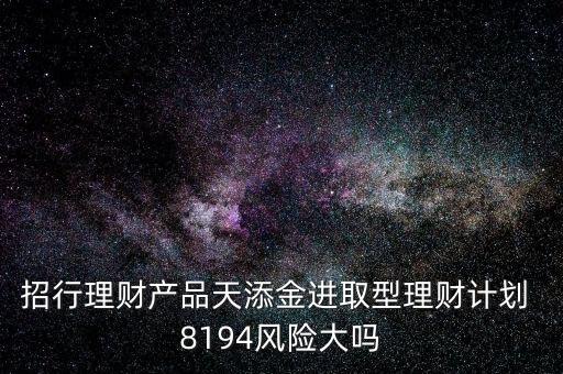 招行理財(cái)產(chǎn)品天添金進(jìn)取型理財(cái)計(jì)劃 8194風(fēng)險(xiǎn)大嗎